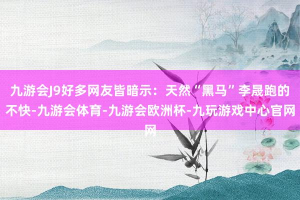 九游会J9好多网友皆暗示：天然“黑马”李晟跑的不快-九游会体育-九游会欧洲杯-九玩游戏中心官网