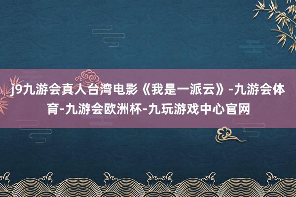 j9九游会真人台湾电影《我是一派云》-九游会体育-九游会欧洲杯-九玩游戏中心官网