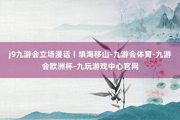 j9九游会立场漫话丨填海移山-九游会体育-九游会欧洲杯-九玩游戏中心官网