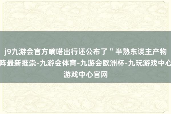 j9九游会官方嘀嗒出行还公布了＂半熟东谈主产物＂矩阵最新推崇-九游会体育-九游会欧洲杯-九玩游戏中心官网