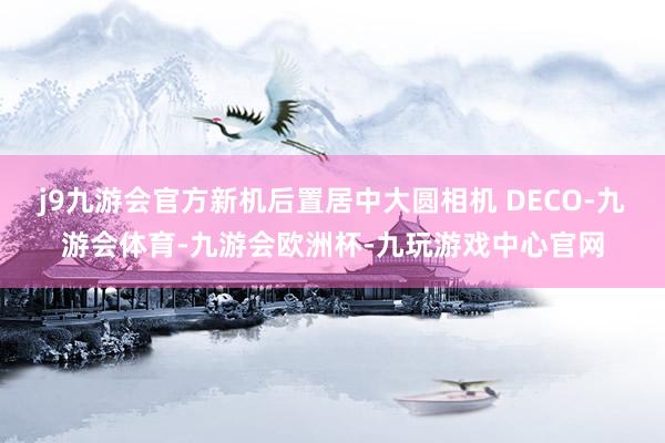 j9九游会官方新机后置居中大圆相机 DECO-九游会体育-九游会欧洲杯-九玩游戏中心官网