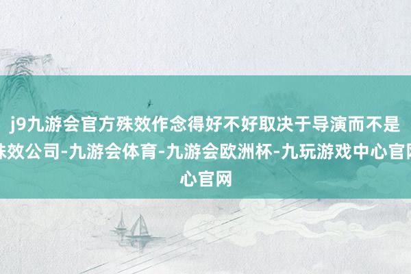 j9九游会官方殊效作念得好不好取决于导演而不是殊效公司-九游会体育-九游会欧洲杯-九玩游戏中心官网