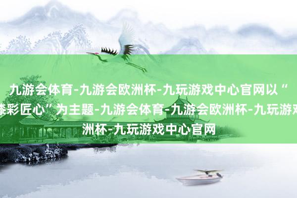 九游会体育-九游会欧洲杯-九玩游戏中心官网以“喜迎新年漆彩匠心”为主题-九游会体育-九游会欧洲杯-九玩游戏中心官网