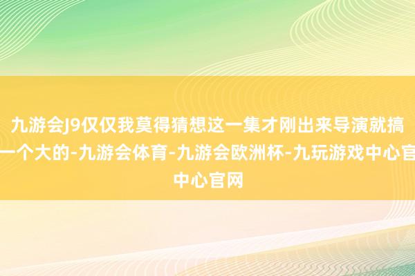 九游会J9仅仅我莫得猜想这一集才刚出来导演就搞了一个大的-九游会体育-九游会欧洲杯-九玩游戏中心官网