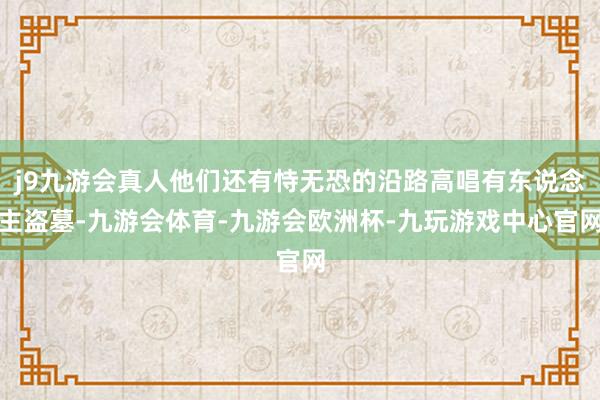 j9九游会真人他们还有恃无恐的沿路高唱有东说念主盗墓-九游会体育-九游会欧洲杯-九玩游戏中心官网
