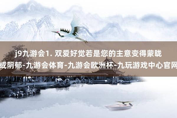 j9九游会　　1. 双爱好觉　　若是您的主意变得蒙眬或阴郁-九游会体育-九游会欧洲杯-九玩游戏中心官网