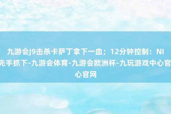 九游会J9击杀卡萨丁拿下一血；12分钟控制：NIP先手抓下-九游会体育-九游会欧洲杯-九玩游戏中心官网