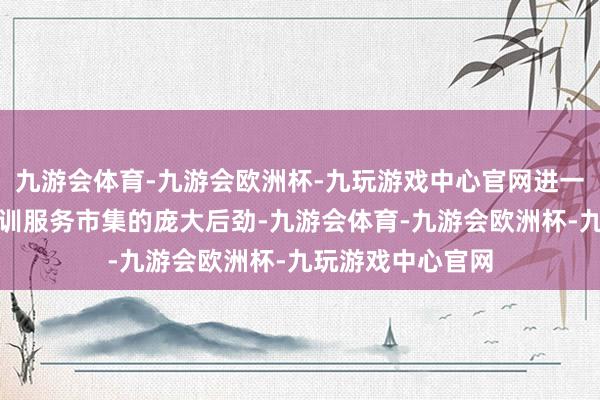 九游会体育-九游会欧洲杯-九玩游戏中心官网进一步阐明了服务培训服务市集的庞大后劲-九游会体育-九游会欧洲杯-九玩游戏中心官网