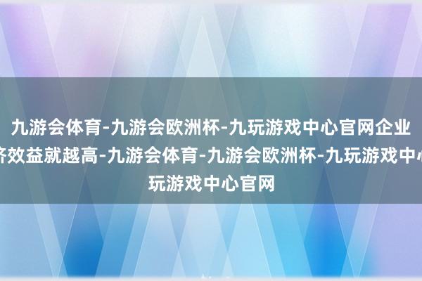 九游会体育-九游会欧洲杯-九玩游戏中心官网企业的经济效益就越高-九游会体育-九游会欧洲杯-九玩游戏中心官网