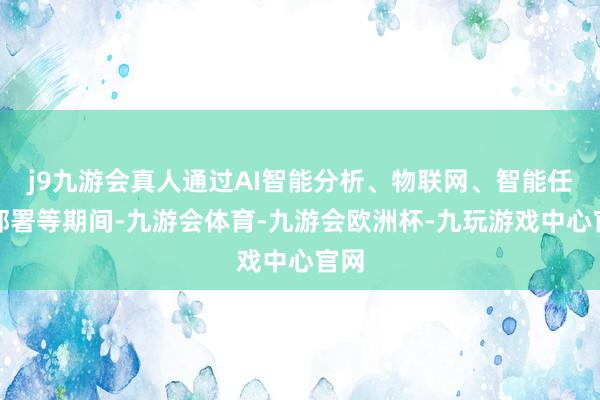 j9九游会真人通过AI智能分析、物联网、智能任务部署等期间-九游会体育-九游会欧洲杯-九玩游戏中心官网