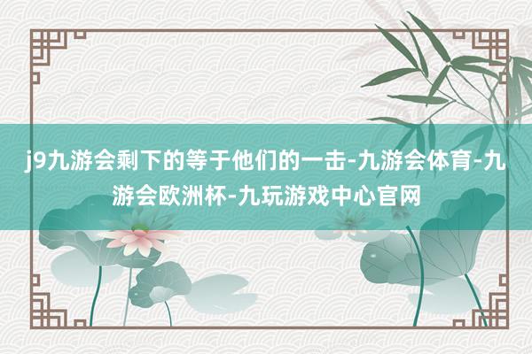 j9九游会剩下的等于他们的一击-九游会体育-九游会欧洲杯-九玩游戏中心官网
