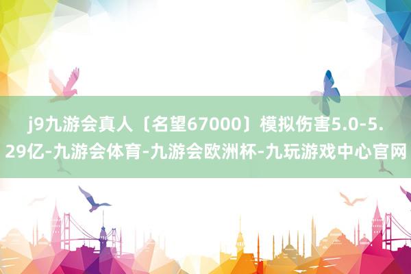 j9九游会真人〔名望67000〕模拟伤害5.0-5.29亿-九游会体育-九游会欧洲杯-九玩游戏中心官网