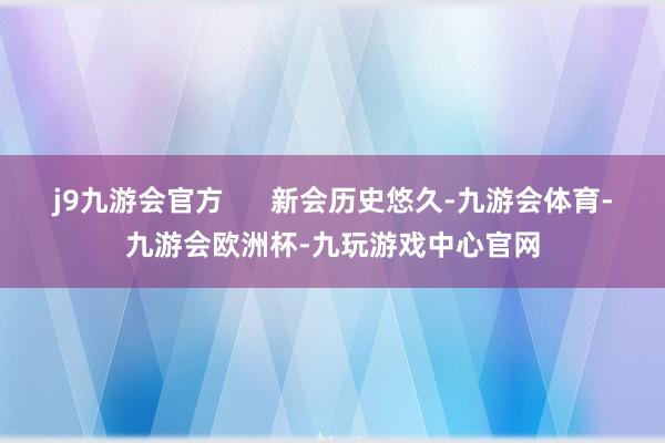 j9九游会官方      新会历史悠久-九游会体育-九游会欧洲杯-九玩游戏中心官网