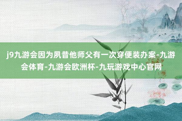 j9九游会因为夙昔他师父有一次穿便装办案-九游会体育-九游会欧洲杯-九玩游戏中心官网