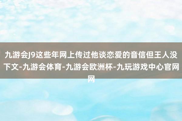 九游会J9这些年网上传过他谈恋爱的音信但王人没下文-九游会体育-九游会欧洲杯-九玩游戏中心官网
