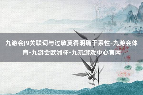 九游会J9关联词与过敏莫得明确干系性-九游会体育-九游会欧洲杯-九玩游戏中心官网