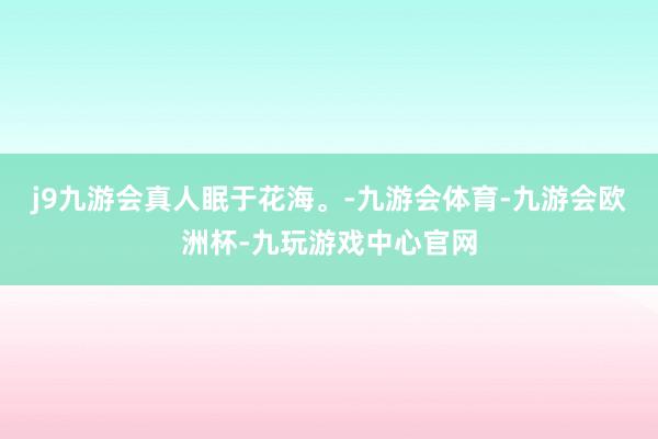 j9九游会真人眠于花海。-九游会体育-九游会欧洲杯-九玩游戏中心官网