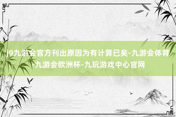 j9九游会官方刊出原因为有计算已矣-九游会体育-九游会欧洲杯-九玩游戏中心官网