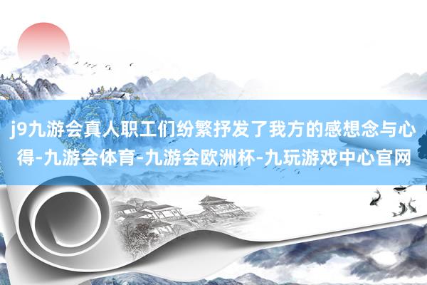 j9九游会真人职工们纷繁抒发了我方的感想念与心得-九游会体育-九游会欧洲杯-九玩游戏中心官网