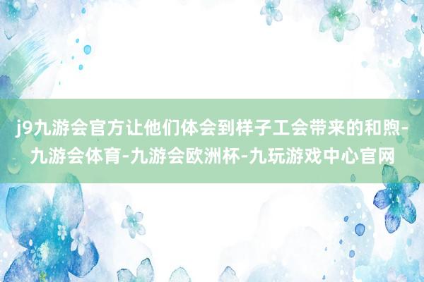 j9九游会官方让他们体会到样子工会带来的和煦-九游会体育-九游会欧洲杯-九玩游戏中心官网