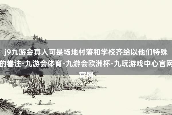 j9九游会真人可是场地村落和学校齐给以他们特殊的眷注-九游会体育-九游会欧洲杯-九玩游戏中心官网