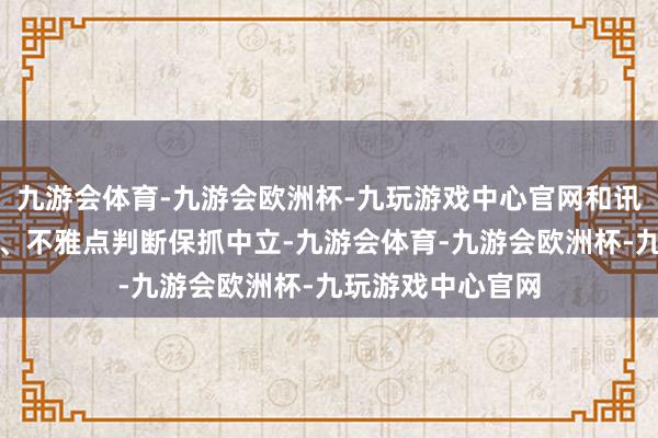 九游会体育-九游会欧洲杯-九玩游戏中心官网和讯网站对文中述说、不雅点判断保抓中立-九游会体育-九游会欧洲杯-九玩游戏中心官网