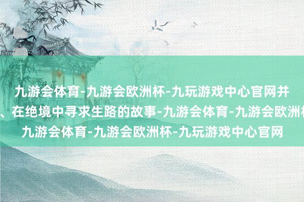 九游会体育-九游会欧洲杯-九玩游戏中心官网并展现他如何殚精竭虑、在绝境中寻求生路的故事-九游会体育-九游会欧洲杯-九玩游戏中心官网