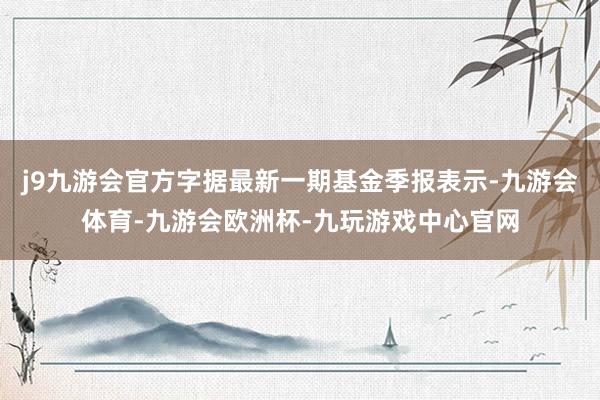 j9九游会官方字据最新一期基金季报表示-九游会体育-九游会欧洲杯-九玩游戏中心官网