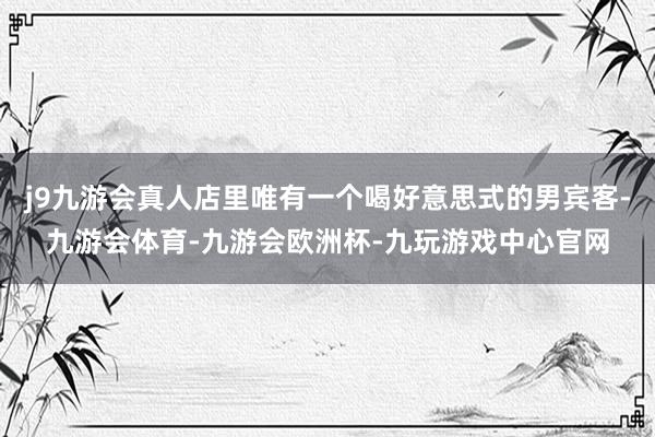 j9九游会真人店里唯有一个喝好意思式的男宾客-九游会体育-九游会欧洲杯-九玩游戏中心官网