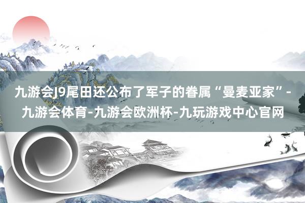 九游会J9尾田还公布了军子的眷属“曼麦亚家”-九游会体育-九游会欧洲杯-九玩游戏中心官网
