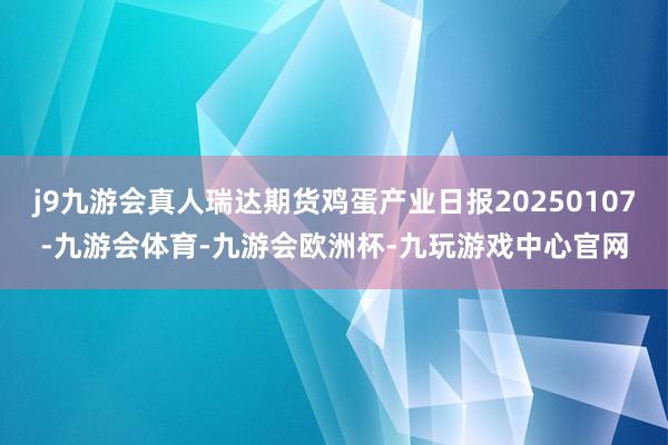 j9九游会真人瑞达期货鸡蛋产业日报20250107-九游会体育-九游会欧洲杯-九玩游戏中心官网
