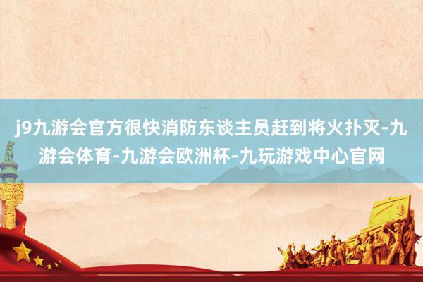 j9九游会官方很快消防东谈主员赶到将火扑灭-九游会体育-九游会欧洲杯-九玩游戏中心官网