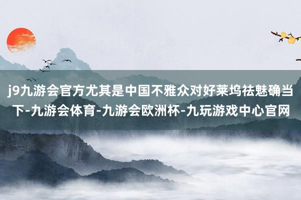 j9九游会官方尤其是中国不雅众对好莱坞祛魅确当下-九游会体育-九游会欧洲杯-九玩游戏中心官网