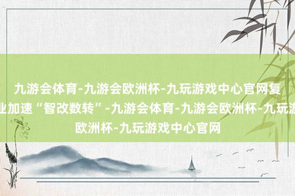 九游会体育-九游会欧洲杯-九玩游戏中心官网　　复旧软信业企业加速“智改数转”-九游会体育-九游会欧洲杯-九玩游戏中心官网