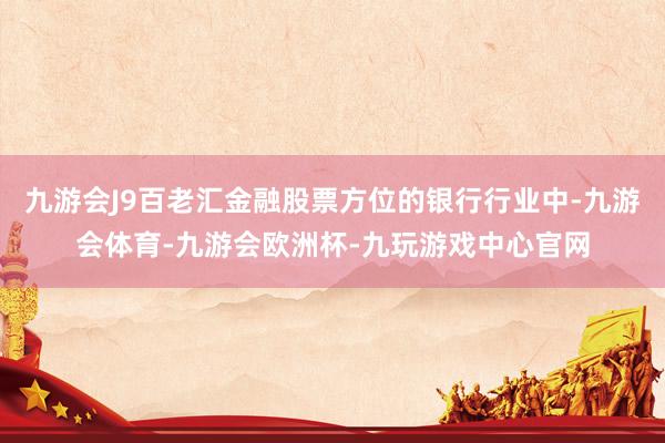 九游会J9百老汇金融股票方位的银行行业中-九游会体育-九游会欧洲杯-九玩游戏中心官网