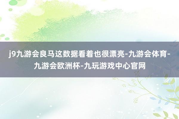 j9九游会良马这数据看着也很漂亮-九游会体育-九游会欧洲杯-九玩游戏中心官网