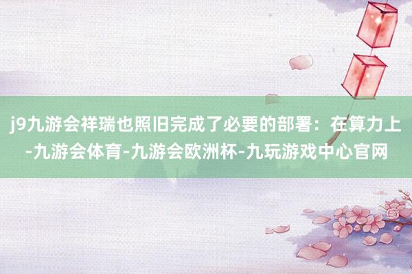 j9九游会祥瑞也照旧完成了必要的部署：在算力上-九游会体育-九游会欧洲杯-九玩游戏中心官网