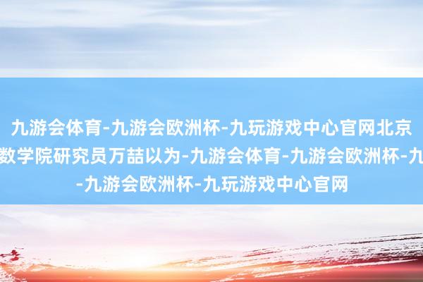 九游会体育-九游会欧洲杯-九玩游戏中心官网北京师范大学一带扫数学院研究员万喆以为-九游会体育-九游会欧洲杯-九玩游戏中心官网