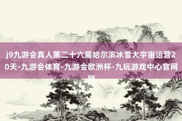 j9九游会真人第二十六届哈尔滨冰雪大宇宙运营20天-九游会体育-九游会欧洲杯-九玩游戏中心官网