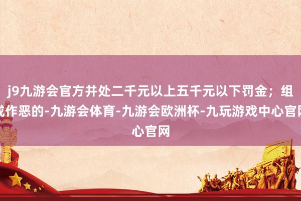 j9九游会官方并处二千元以上五千元以下罚金；组成作恶的-九游会体育-九游会欧洲杯-九玩游戏中心官网