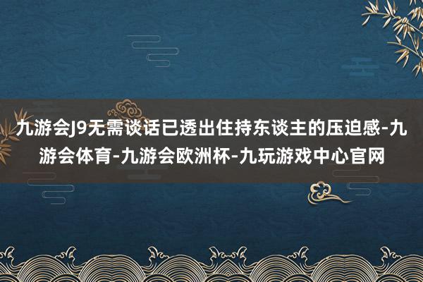 九游会J9无需谈话已透出住持东谈主的压迫感-九游会体育-九游会欧洲杯-九玩游戏中心官网