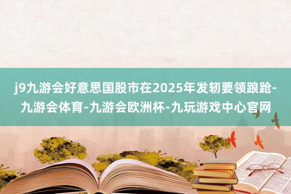 j9九游会好意思国股市在2025年发轫要领踉跄-九游会体育-九游会欧洲杯-九玩游戏中心官网