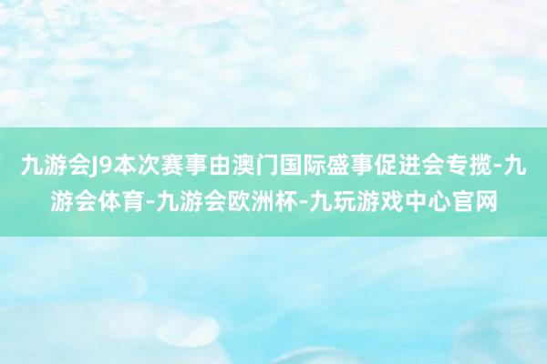 九游会J9本次赛事由澳门国际盛事促进会专揽-九游会体育-九游会欧洲杯-九玩游戏中心官网