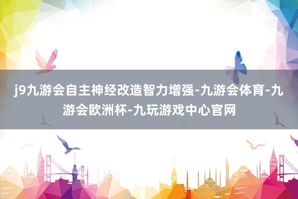 j9九游会自主神经改造智力增强-九游会体育-九游会欧洲杯-九玩游戏中心官网