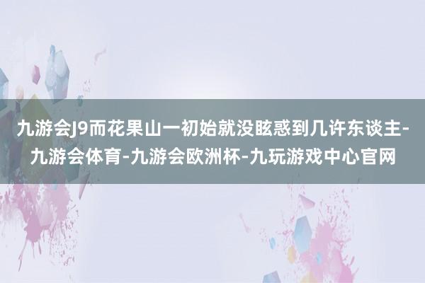 九游会J9而花果山一初始就没眩惑到几许东谈主-九游会体育-九游会欧洲杯-九玩游戏中心官网