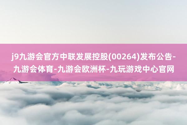 j9九游会官方中联发展控股(00264)发布公告-九游会体育-九游会欧洲杯-九玩游戏中心官网
