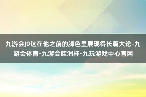 九游会J9这在他之前的脚色里展现得长篇大论-九游会体育-九游会欧洲杯-九玩游戏中心官网