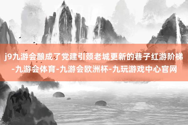 j9九游会酿成了党建引颈老城更新的巷子红游阶梯-九游会体育-九游会欧洲杯-九玩游戏中心官网