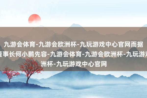 九游会体育-九游会欧洲杯-九玩游戏中心官网而据小鹏汽车董事长何小鹏先容-九游会体育-九游会欧洲杯-九玩游戏中心官网