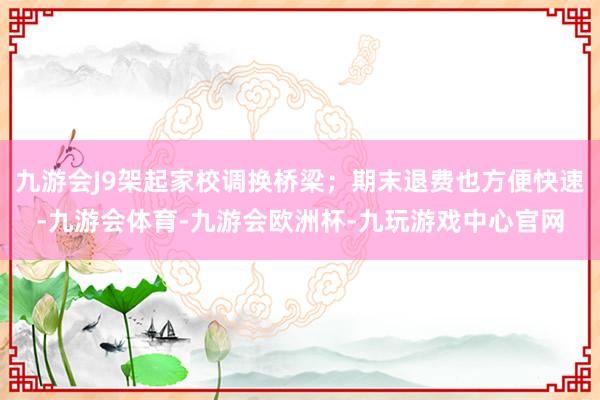 九游会J9架起家校调换桥梁；期末退费也方便快速-九游会体育-九游会欧洲杯-九玩游戏中心官网